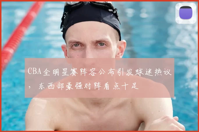 CBA全明星赛阵容公布引发球迷热议,东西部豪强对阵看点十足