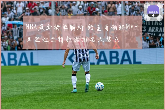 NBA最新榜单解析 约基奇领跑MVP 库里杜兰特数据排名大盘点