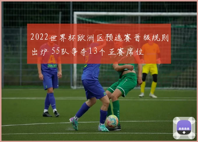 2022世界杯欧洲区预选赛晋级规则出炉 55队争夺13个正赛席位