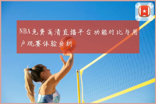 NBA免费高清直播平台功能对比与用户观赛体验分析