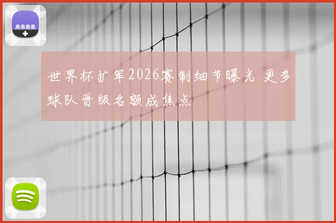 世界杯扩军2026赛制细节曝光 更多球队晋级名额成焦点