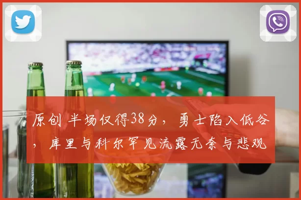 原创 半场仅得38分，勇士陷入低谷，库里与科尔罕见流露无奈与悲观