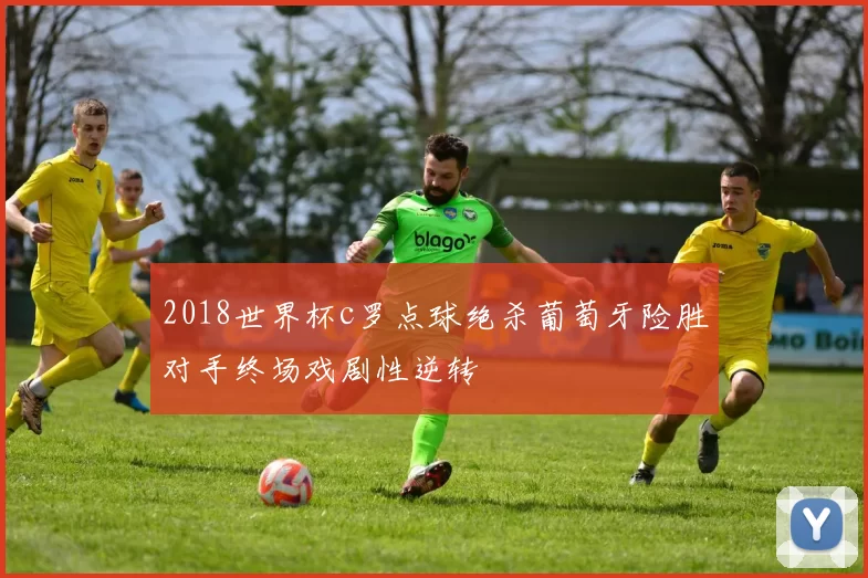 2018世界杯c罗点球绝杀葡萄牙险胜对手终场戏剧性逆转