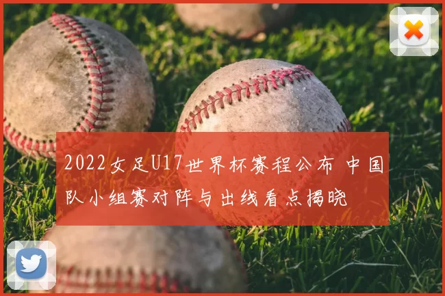 2022女足U17世界杯赛程公布 中国队小组赛对阵与出线看点揭晓