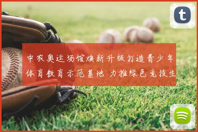 中农奥运场馆焕新升级打造青少年体育教育示范基地 力推绿色竞技生态