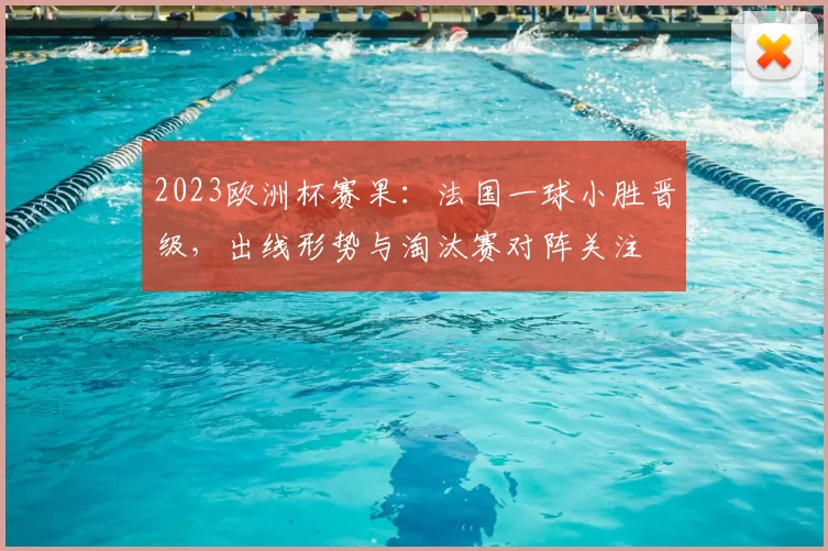 2023欧洲杯赛果:法国一球小胜晋级,出线形势与淘汰赛对阵关注