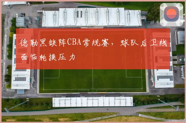 德勒黑缺阵CBA常规赛，球队后卫线面临轮换压力