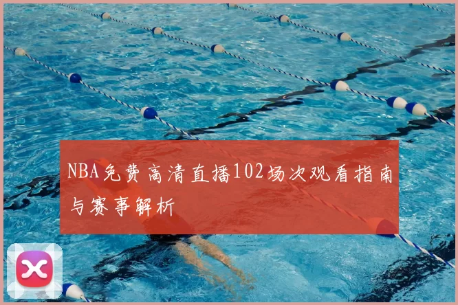 NBA免费高清直播102场次观看指南与赛事解析