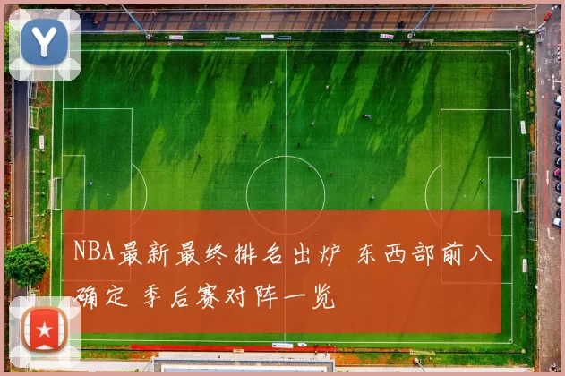 NBA最新最终排名出炉 东西部前八确定 季后赛对阵一览