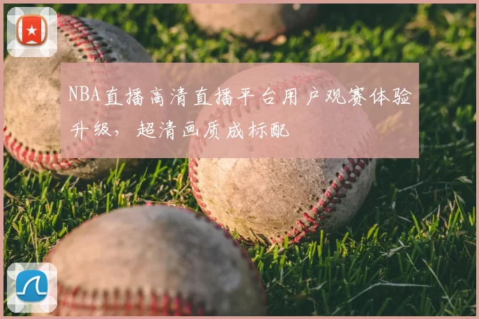 NBA直播高清直播平台用户观赛体验升级,超清画质成标配