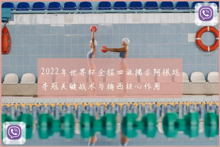 2022年世界杯全程回放揭示阿根廷夺冠关键战术与梅西核心作用