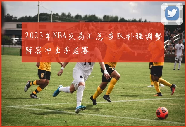2023年NBA交易汇总 多队补强调整阵容冲击季后赛