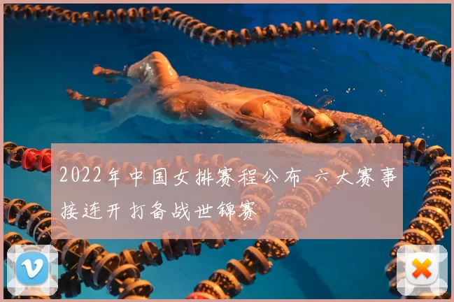 2022年中国女排赛程公布 六大赛事接连开打备战世锦赛