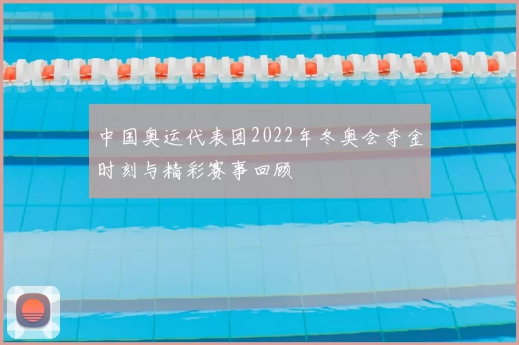 中国奥运代表团2022年冬奥会夺金时刻与精彩赛事回顾