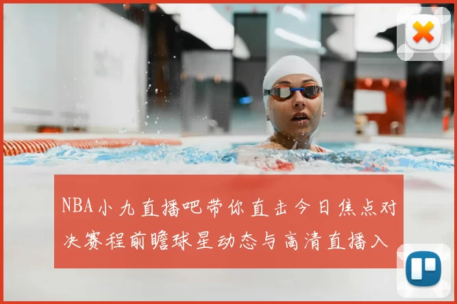 NBA小九直播吧带你直击今日焦点对决赛程前瞻球星动态与高清直播入口