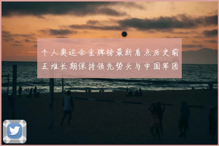 个人奥运会金牌榜最新看点历史前五谁长期保持领先势头与中国军团