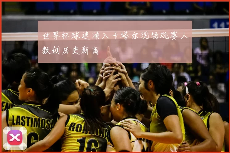 世界杯球迷涌入卡塔尔现场观赛人数创历史新高