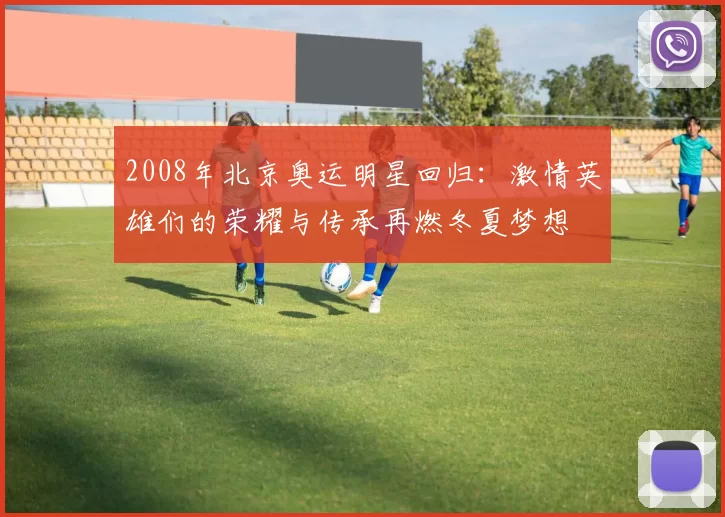 2008年北京奥运明星回归：激情英雄们的荣耀与传承再燃冬夏梦想
