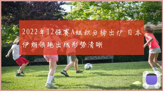 2022年12强赛A组积分榜出炉 日本伊朗领跑出线形势清晰