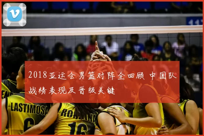 2018亚运会男篮对阵全回顾 中国队战绩表现及晋级关键