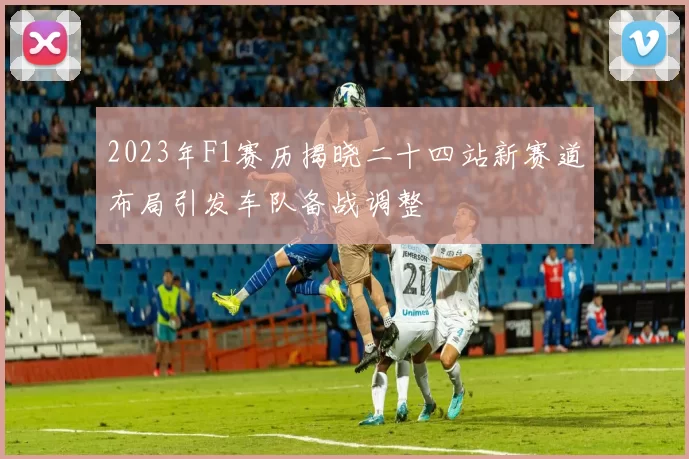 2023年F1赛历揭晓二十四站新赛道布局引发车队备战调整
