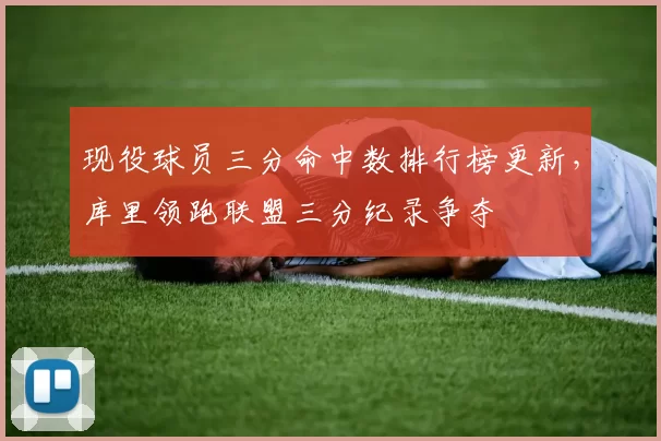 现役球员三分命中数排行榜更新，库里领跑联盟三分纪录争夺