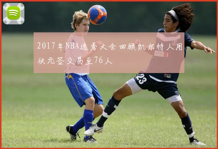 2017年NBA选秀大会回顾凯尔特人用状元签交易至76人