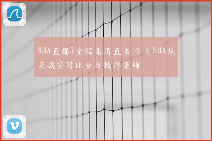 NBA直播1全程高清直击 今日NBA焦点战实时比分与精彩集锦