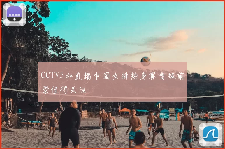 CCTV5加直播中国女排热身赛晋级前景值得关注