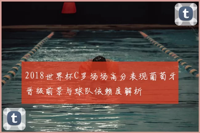2018世界杯C罗场场高分表现葡萄牙晋级前景与球队依赖度解析