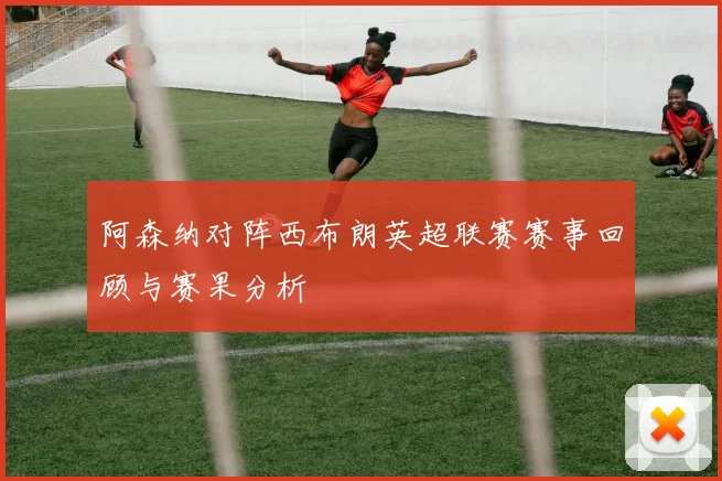 阿森纳对阵西布朗英超联赛赛事回顾与赛果分析