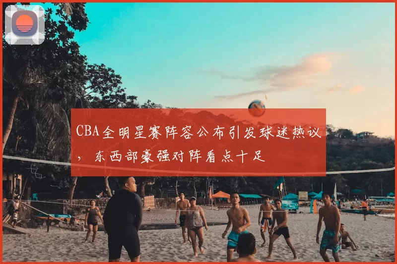 CBA全明星赛阵容公布引发球迷热议,东西部豪强对阵看点十足