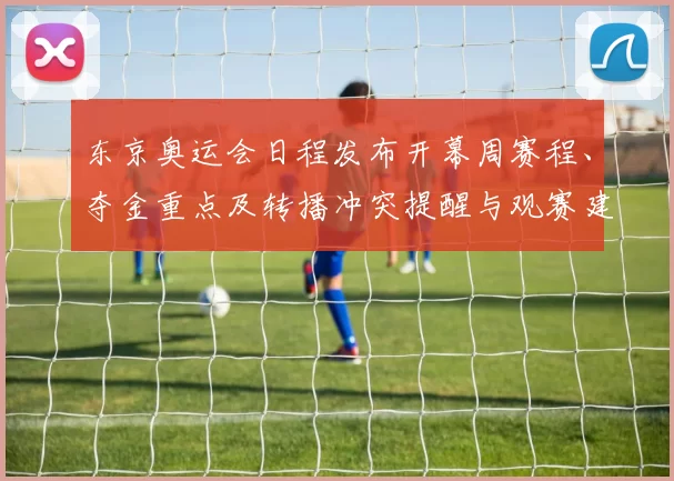 东京奥运会日程发布开幕周赛程、夺金重点及转播冲突提醒与观赛建议