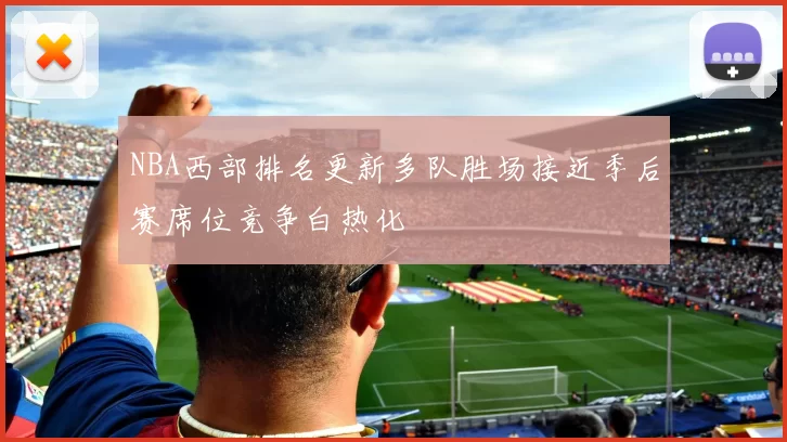 NBA西部排名更新多队胜场接近季后赛席位竞争白热化