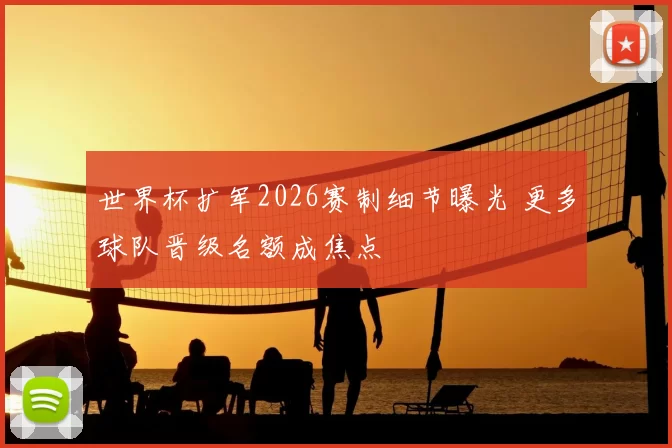世界杯扩军2026赛制细节曝光 更多球队晋级名额成焦点
