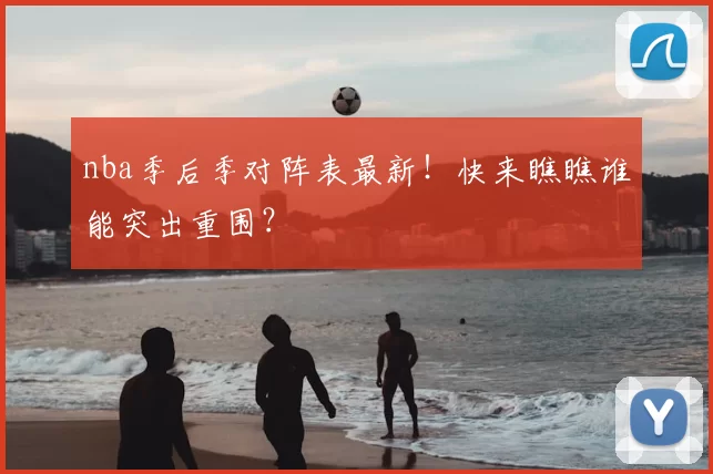 nba季后季对阵表最新！快来瞧瞧谁能突出重围？