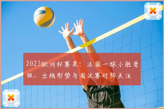 2023欧洲杯赛果:法国一球小胜晋级,出线形势与淘汰赛对阵关注