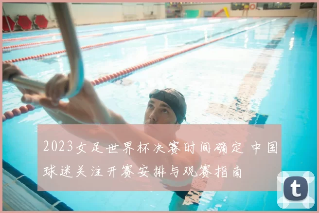 2023女足世界杯决赛时间确定 中国球迷关注开赛安排与观赛指南