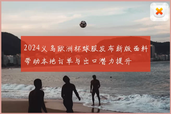 2024义乌欧洲杯球服发布新版面料带动本地订单与出口潜力提升