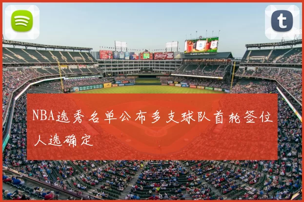 NBA选秀名单公布多支球队首轮签位人选确定