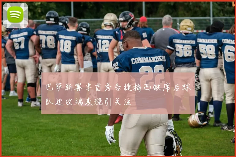 巴萨新赛季首秀告捷梅西缺席后球队进攻端表现引关注