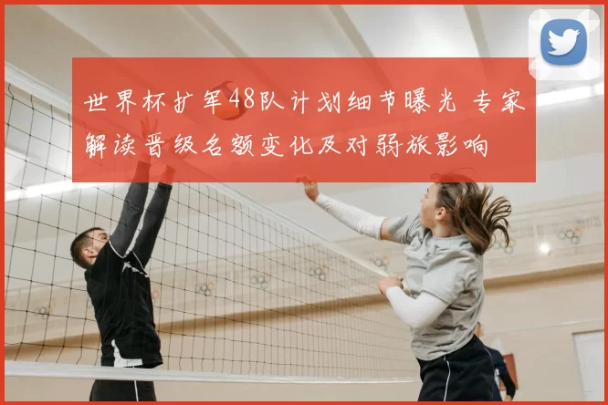 世界杯扩军48队计划细节曝光 专家解读晋级名额变化及对弱旅影响