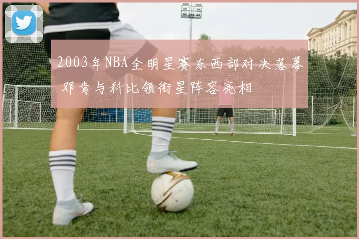 2003年NBA全明星赛东西部对决落幕 邓肯与科比领衔星阵容亮相