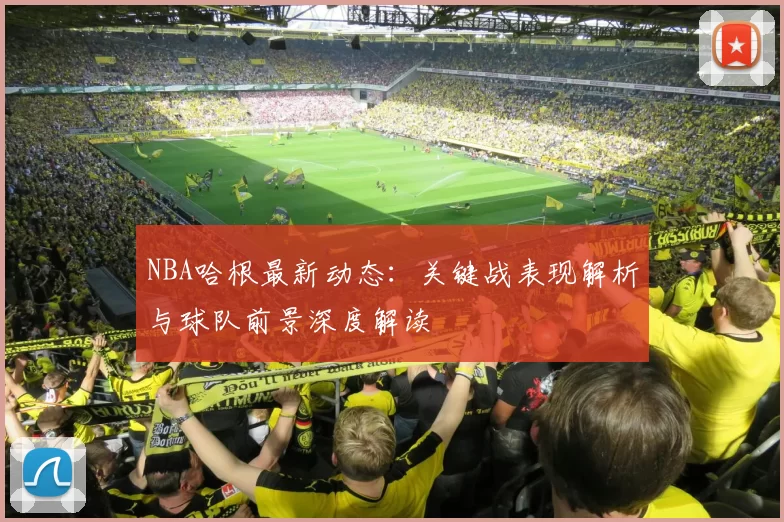 NBA哈根最新动态：关键战表现解析与球队前景深度解读