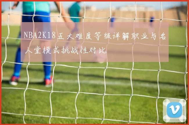 NBA2K18五大难度等级详解职业与名人堂模式挑战性对比