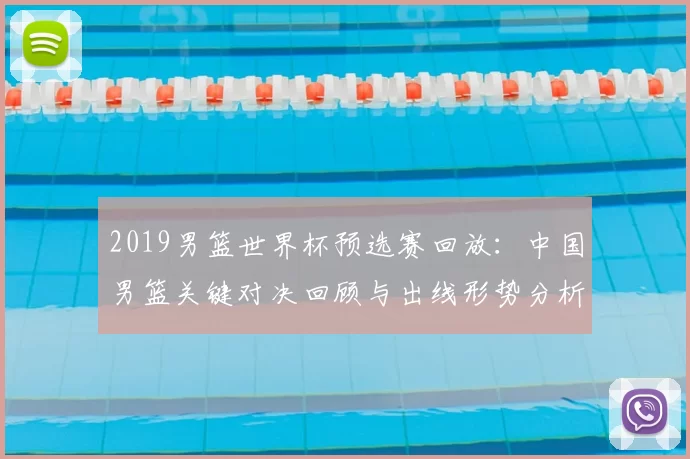 2019男篮世界杯预选赛回放：中国男篮关键对决回顾与出线形势分析