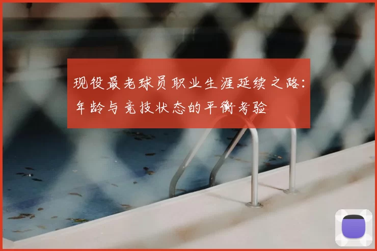 现役最老球员职业生涯延续之路:年龄与竞技状态的平衡考验