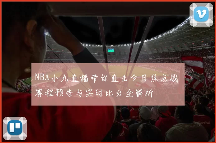 NBA小九直播带你直击今日焦点战 赛程预告与实时比分全解析