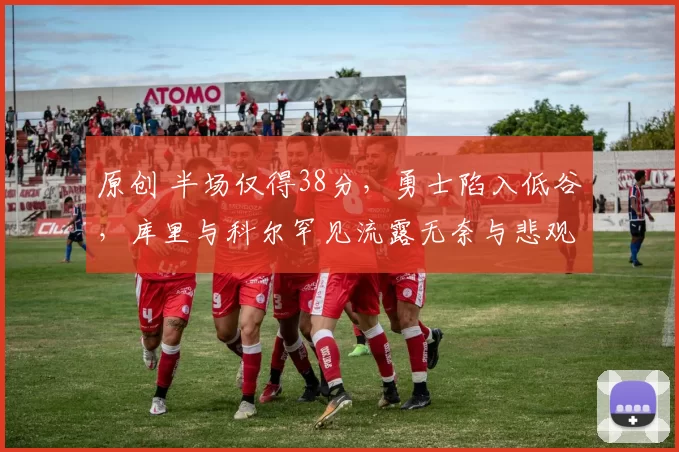 原创 半场仅得38分，勇士陷入低谷，库里与科尔罕见流露无奈与悲观