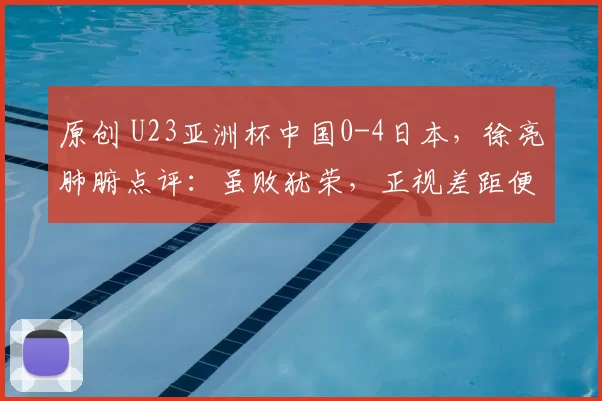 原创 U23亚洲杯中国0-4日本，徐亮肺腑点评：虽败犹荣，正视差距便是进步
